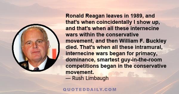 Ronald Reagan leaves in 1989, and that's when coincidentally I show up, and that's when all these internecine wars within the conservative movement, and then William F. Buckley died. That's when all these intramural,