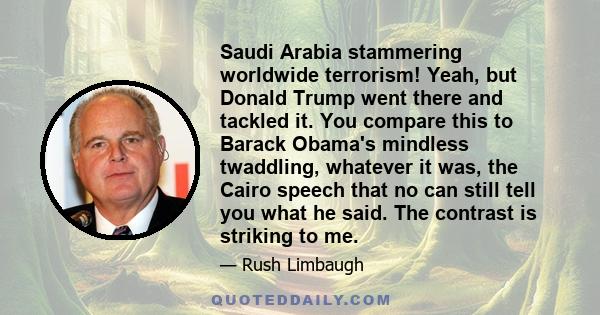 Saudi Arabia stammering worldwide terrorism! Yeah, but Donald Trump went there and tackled it. You compare this to Barack Obama's mindless twaddling, whatever it was, the Cairo speech that no can still tell you what he