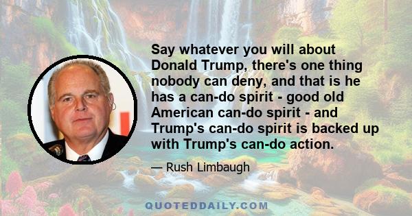 Say whatever you will about Donald Trump, there's one thing nobody can deny, and that is he has a can-do spirit - good old American can-do spirit - and Trump's can-do spirit is backed up with Trump's can-do action.