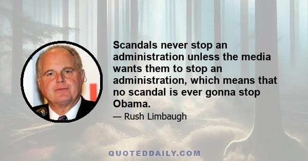 Scandals never stop an administration unless the media wants them to stop an administration, which means that no scandal is ever gonna stop Obama.