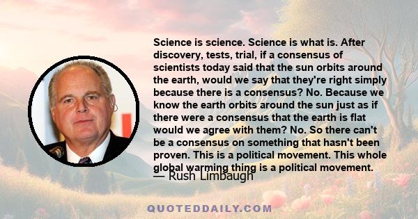 Science is science. Science is what is. After discovery, tests, trial, if a consensus of scientists today said that the sun orbits around the earth, would we say that they're right simply because there is a consensus?