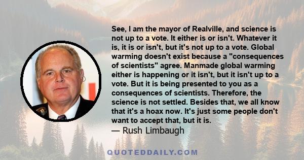 See, I am the mayor of Realville, and science is not up to a vote. It either is or isn't. Whatever it is, it is or isn't, but it's not up to a vote. Global warming doesn't exist because a consequences of scientists