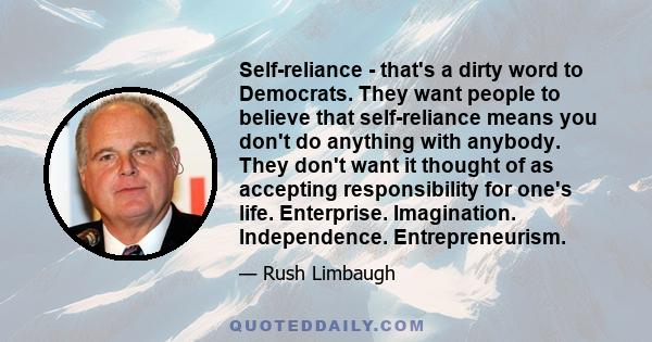 Self-reliance - that's a dirty word to Democrats. They want people to believe that self-reliance means you don't do anything with anybody. They don't want it thought of as accepting responsibility for one's life.