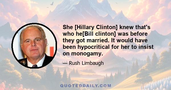 She [Hillary Clinton] knew that's who he[Bill clinton] was before they got married. It would have been hypocritical for her to insist on monogamy.