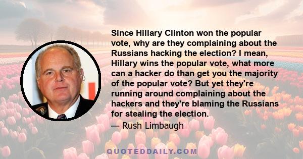 Since Hillary Clinton won the popular vote, why are they complaining about the Russians hacking the election? I mean, Hillary wins the popular vote, what more can a hacker do than get you the majority of the popular