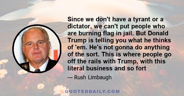 Since we don't have a tyrant or a dictator, we can't put people who are burning flag in jail. But Donald Trump is telling you what he thinks of 'em. He's not gonna do anything of the sort. This is where people go off