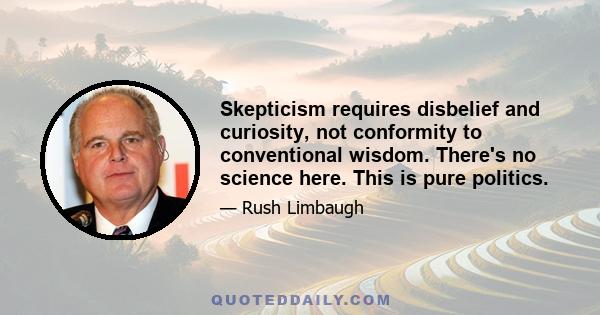 Skepticism requires disbelief and curiosity, not conformity to conventional wisdom. There's no science here. This is pure politics.