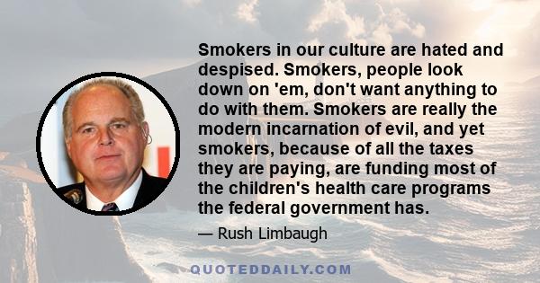 Smokers in our culture are hated and despised. Smokers, people look down on 'em, don't want anything to do with them. Smokers are really the modern incarnation of evil, and yet smokers, because of all the taxes they are 