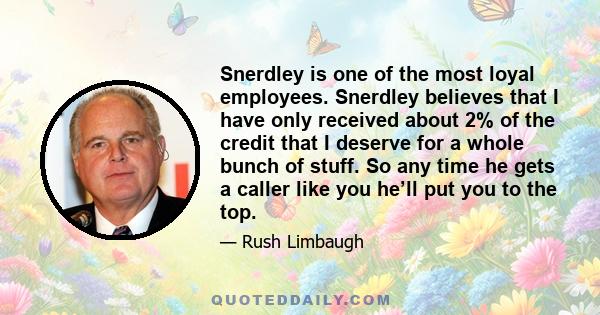 Snerdley is one of the most loyal employees. Snerdley believes that I have only received about 2% of the credit that I deserve for a whole bunch of stuff. So any time he gets a caller like you he’ll put you to the top.