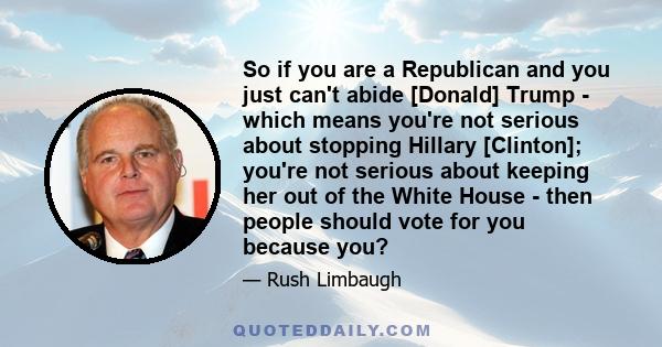 So if you are a Republican and you just can't abide [Donald] Trump - which means you're not serious about stopping Hillary [Clinton]; you're not serious about keeping her out of the White House - then people should vote 