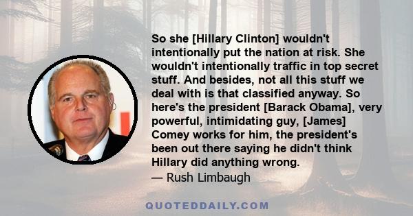 So she [Hillary Clinton] wouldn't intentionally put the nation at risk. She wouldn't intentionally traffic in top secret stuff. And besides, not all this stuff we deal with is that classified anyway. So here's the