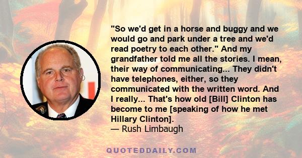 So we'd get in a horse and buggy and we would go and park under a tree and we'd read poetry to each other. And my grandfather told me all the stories. I mean, their way of communicating... They didn't have telephones,