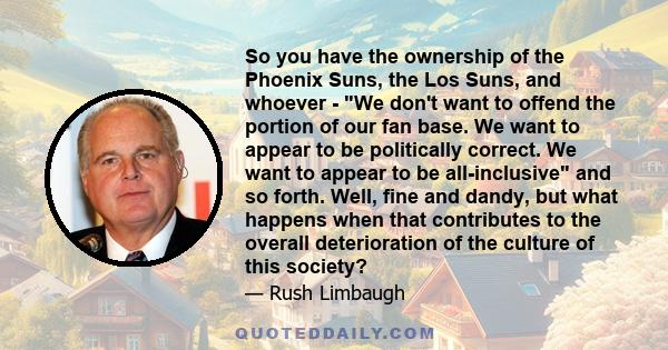 So you have the ownership of the Phoenix Suns, the Los Suns, and whoever - We don't want to offend the portion of our fan base. We want to appear to be politically correct. We want to appear to be all-inclusive and so