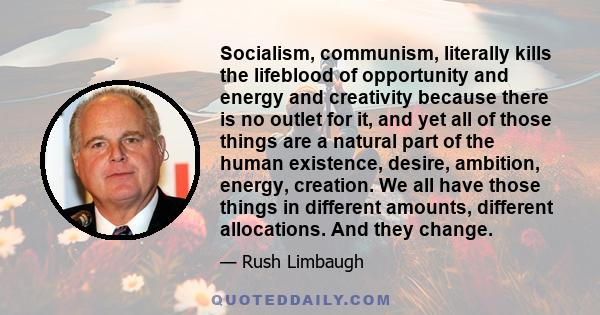 Socialism, communism, literally kills the lifeblood of opportunity and energy and creativity because there is no outlet for it, and yet all of those things are a natural part of the human existence, desire, ambition,