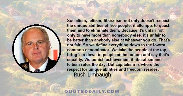 Socialism, leftism, liberalism not only doesn't respect the unique abilities of free people; it attempts to quash them and to eliminate them. Because it's unfair not only to have more than somebody else, it's unfair to