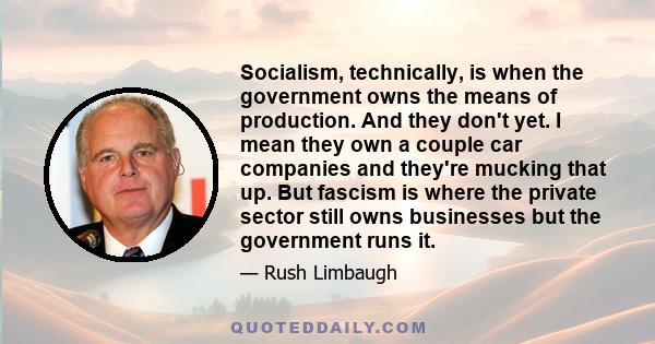 Socialism, technically, is when the government owns the means of production. And they don't yet. I mean they own a couple car companies and they're mucking that up. But fascism is where the private sector still owns