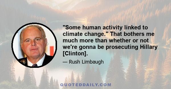 Some human activity linked to climate change. That bothers me much more than whether or not we're gonna be prosecuting Hillary [Clinton].