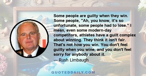 Some people are guilty when they win. Some people, Ah, you know, it's so unfortunate, some people had to lose. I mean, even some modern-day competitors, athletes have a guilt complex about winning. They think it isn't