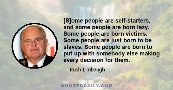 [S]ome people are self-starters, and some people are born lazy. Some people are born victims. Some people are just born to be slaves. Some people are born to put up with somebody else making every decision for them.