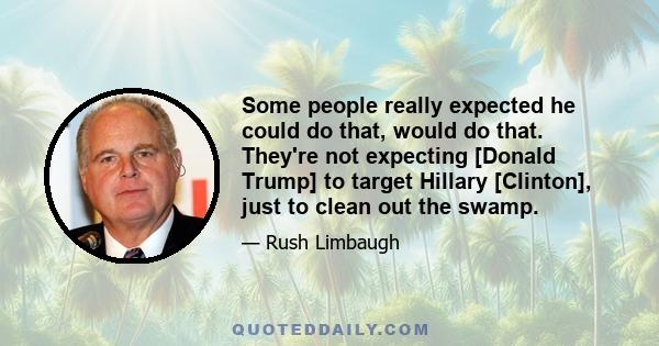 Some people really expected he could do that, would do that. They're not expecting [Donald Trump] to target Hillary [Clinton], just to clean out the swamp.