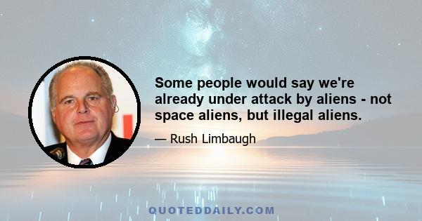 Some people would say we're already under attack by aliens - not space aliens, but illegal aliens.