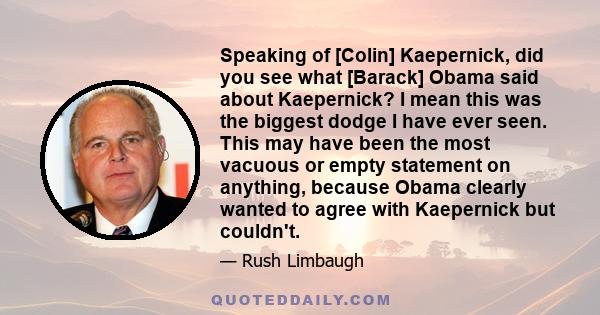 Speaking of [Colin] Kaepernick, did you see what [Barack] Obama said about Kaepernick? I mean this was the biggest dodge I have ever seen. This may have been the most vacuous or empty statement on anything, because