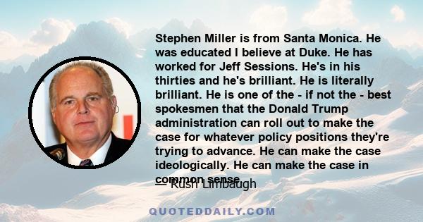 Stephen Miller is from Santa Monica. He was educated I believe at Duke. He has worked for Jeff Sessions. He's in his thirties and he's brilliant. He is literally brilliant. He is one of the - if not the - best spokesmen 