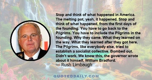 Stop and think of what happened in America. The melting pot, yeah, it happened. Stop and think of what happened, from the first days of the founding. You have to go back to the Pilgrims. You have to include the Pilgrims 