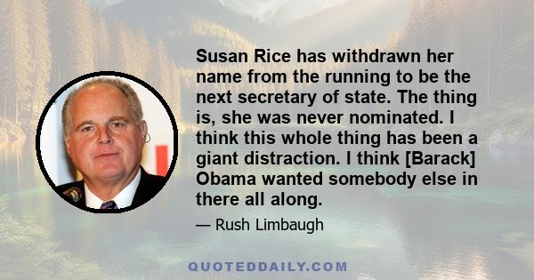 Susan Rice has withdrawn her name from the running to be the next secretary of state. The thing is, she was never nominated. I think this whole thing has been a giant distraction. I think [Barack] Obama wanted somebody