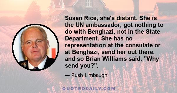 Susan Rice, she's distant. She is the UN ambassador, got nothing to do with Benghazi, not in the State Department. She has no representation at the consulate or at Benghazi, send her out there, and so Brian Williams