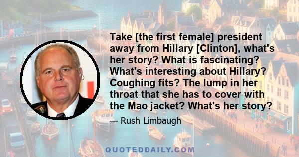 Take [the first female] president away from Hillary [Clinton], what's her story? What is fascinating? What's interesting about Hillary? Coughing fits? The lump in her throat that she has to cover with the Mao jacket?