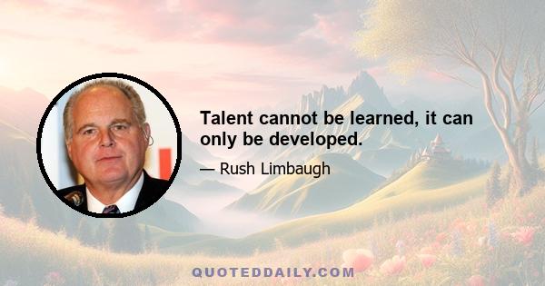 Talent cannot be learned, it can only be developed.