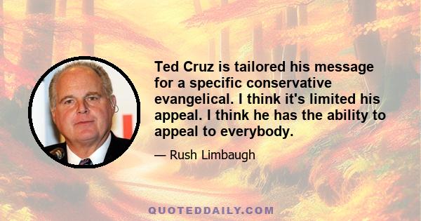 Ted Cruz is tailored his message for a specific conservative evangelical. I think it's limited his appeal. I think he has the ability to appeal to everybody.