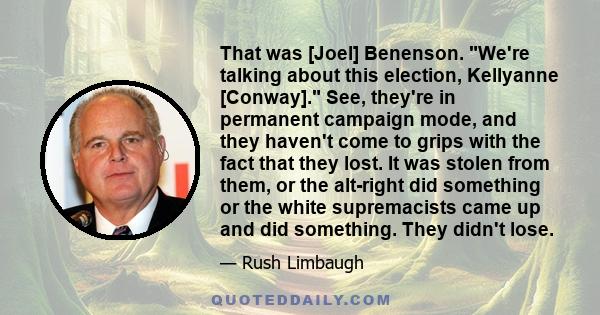 That was [Joel] Benenson. We're talking about this election, Kellyanne [Conway]. See, they're in permanent campaign mode, and they haven't come to grips with the fact that they lost. It was stolen from them, or the