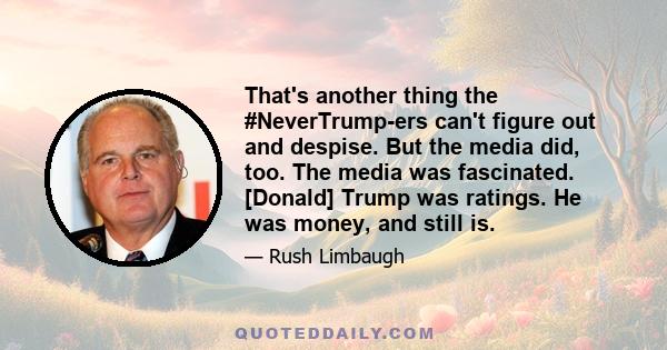 That's another thing the #NeverTrump-ers can't figure out and despise. But the media did, too. The media was fascinated. [Donald] Trump was ratings. He was money, and still is.