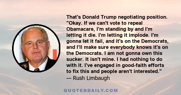 That's Donald Trump negotiating position. Okay. If we can't vote to repeal Obamacare, I'm standing by and I'm letting it die. I'm letting it implode. I'm gonna let it fail, and it's on the Democrats, and I'll make sure