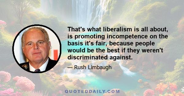 That's what liberalism is all about, is promoting incompetence on the basis it's fair, because people would be the best if they weren't discriminated against.