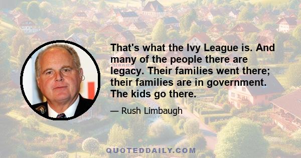 That's what the Ivy League is. And many of the people there are legacy. Their families went there; their families are in government. The kids go there.