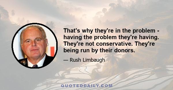 That's why they're in the problem - having the problem they're having. They're not conservative. They're being run by their donors.