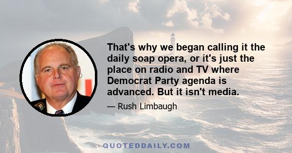 That's why we began calling it the daily soap opera, or it's just the place on radio and TV where Democrat Party agenda is advanced. But it isn't media.