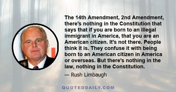 The 14th Amendment, 2nd Amendment, there's nothing in the Constitution that says that if you are born to an illegal immigrant in America, that you are an American citizen. It's not there. People think it is. They