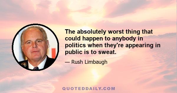 The absolutely worst thing that could happen to anybody in politics when they're appearing in public is to sweat.