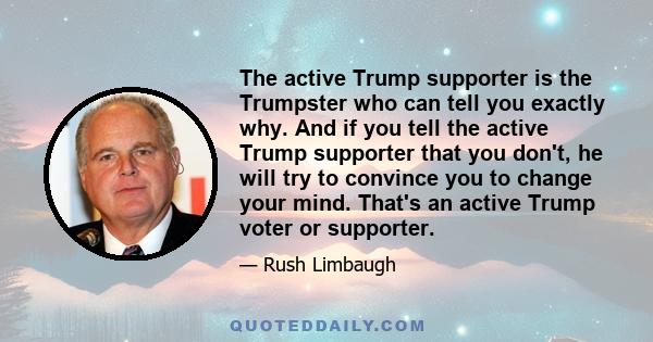 The active Trump supporter is the Trumpster who can tell you exactly why. And if you tell the active Trump supporter that you don't, he will try to convince you to change your mind. That's an active Trump voter or