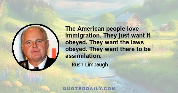 The American people love immigration. They just want it obeyed. They want the laws obeyed. They want there to be assimilation.