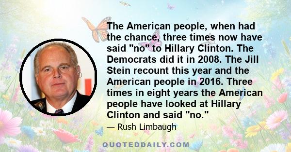 The American people, when had the chance, three times now have said no to Hillary Clinton. The Democrats did it in 2008. The Jill Stein recount this year and the American people in 2016. Three times in eight years the