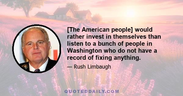 [The American people] would rather invest in themselves than listen to a bunch of people in Washington who do not have a record of fixing anything.