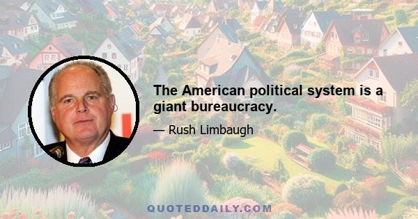 The American political system is a giant bureaucracy.