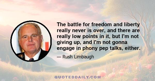 The battle for freedom and liberty really never is over, and there are really low points in it, but I'm not giving up, and I'm not gonna engage in phony pep talks, either.