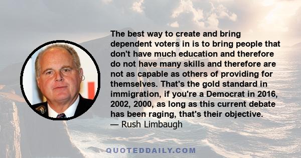 The best way to create and bring dependent voters in is to bring people that don't have much education and therefore do not have many skills and therefore are not as capable as others of providing for themselves. That's 