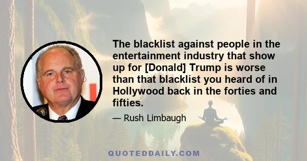 The blacklist against people in the entertainment industry that show up for [Donald] Trump is worse than that blacklist you heard of in Hollywood back in the forties and fifties.